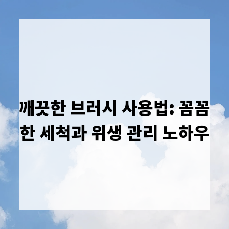 깨끗한 브러시 사용법: 꼼꼼한 세척과 위생 관리 노하우