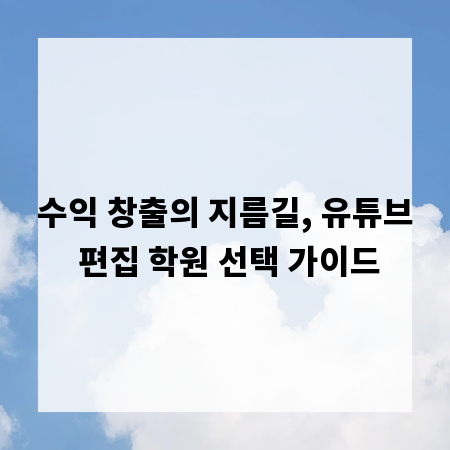 수익 창출의 지름길, 유튜브 편집 학원 선택 가이드