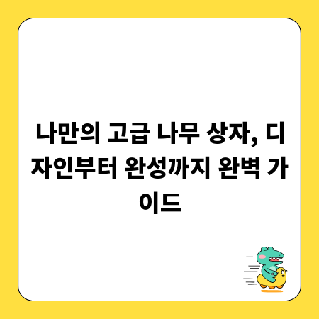 나만의 고급 나무 상자, 디자인부터 완성까지 완벽 가이드