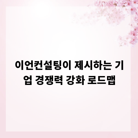 이언컨설팅이 제시하는 기업 경쟁력 강화 로드맵