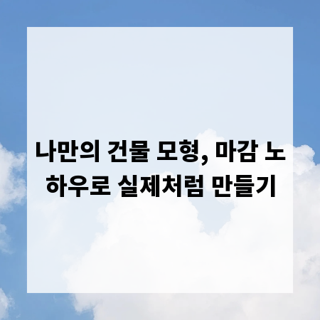 나만의 건물 모형, 마감 노하우로 실제처럼 만들기