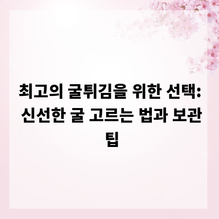 최고의 굴튀김을 위한 선택: 신선한 굴 고르는 법과 보관 팁