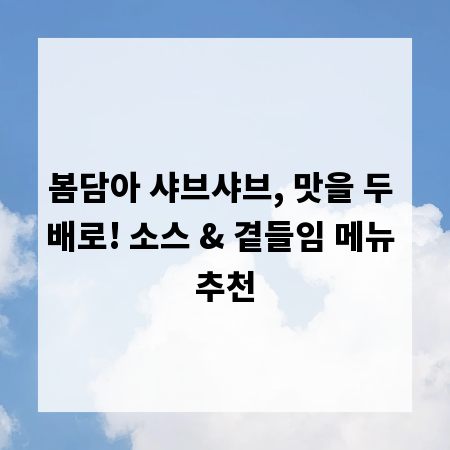 봄담아 샤브샤브, 맛을 두 배로! 소스 & 곁들임 메뉴 추천