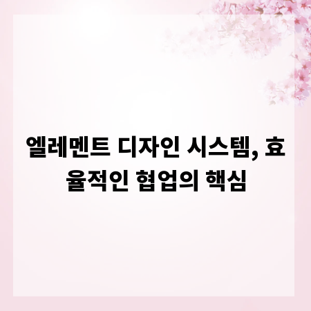 엘레멘트 디자인 시스템, 효율적인 협업의 핵심