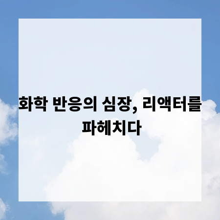 화학 반응의 심장, 리액터를 파헤치다