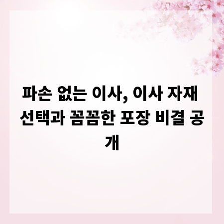 파손 없는 이사, 이사 자재 선택과 꼼꼼한 포장 비결 공개