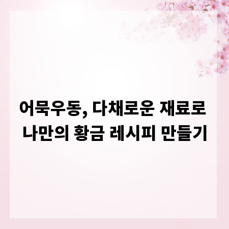 어묵우동, 다채로운 재료로 나만의 황금 레시피 만들기