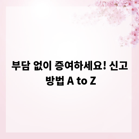 부담 없이 증여하세요! 신고 방법 A to Z