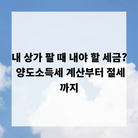내 상가 팔 때 내야 할 세금? 양도소득세 계산부터 절세까지