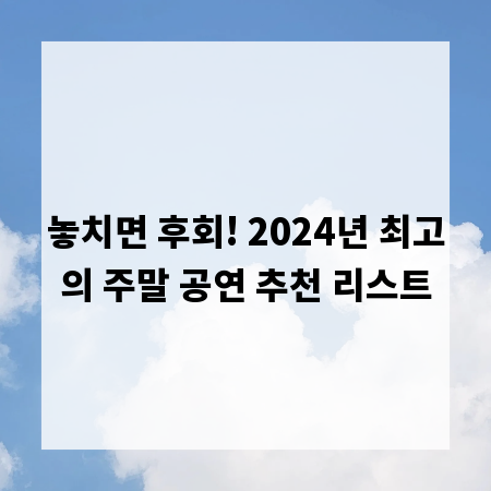 놓치면 후회! 2024년 최고의 주말 공연 추천 리스트