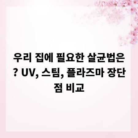 우리 집에 필요한 살균법은? UV, 스팀, 플라즈마 장단점 비교