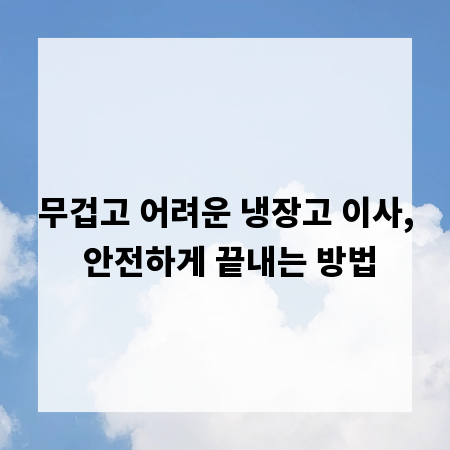 무겁고 어려운 냉장고 이사, 안전하게 끝내는 방법