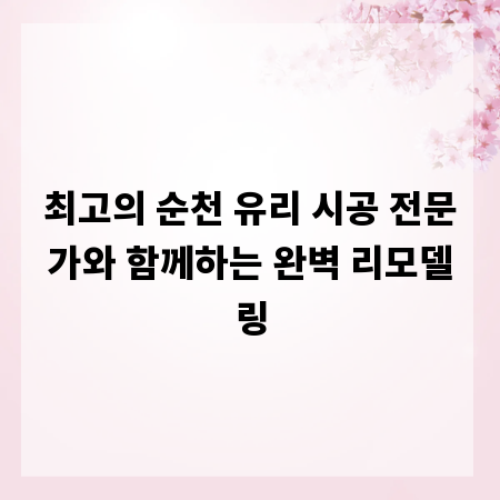 최고의 순천 유리 시공 전문가와 함께하는 완벽 리모델링