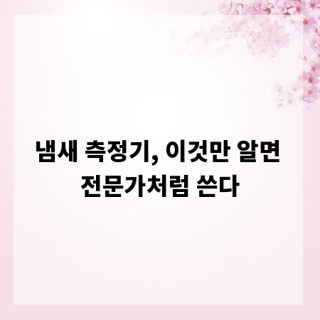 냄새 측정기, 이것만 알면 전문가처럼 쓴다