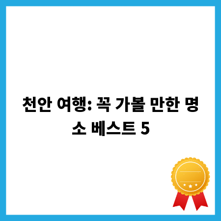 천안 여행: 꼭 가볼 만한 명소 베스트 5