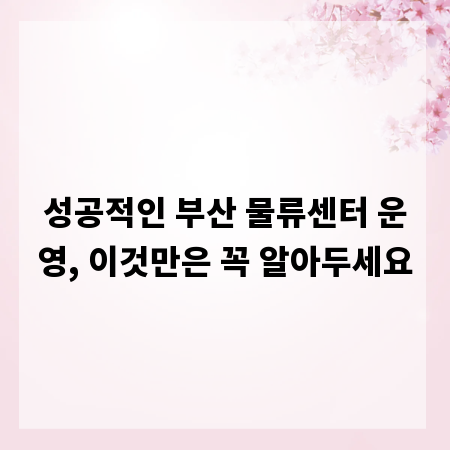 성공적인 부산 물류센터 운영, 이것만은 꼭 알아두세요