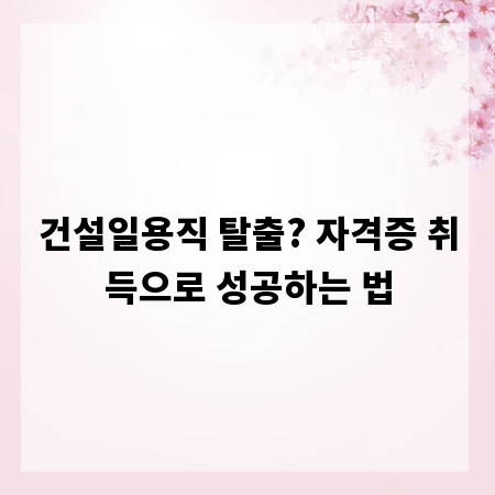 건설일용직 탈출? 자격증 취득으로 성공하는 법