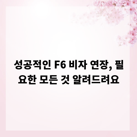 성공적인 F6 비자 연장, 필요한 모든 것 알려드려요