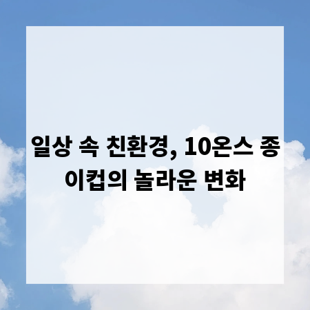 일상 속 친환경, 10온스 종이컵의 놀라운 변화