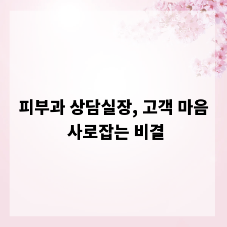 피부과 상담실장, 고객 마음 사로잡는 비결