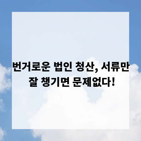 번거로운 법인 청산, 서류만 잘 챙기면 문제없다!