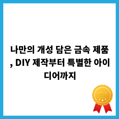 나만의 개성 담은 금속 제품, DIY 제작부터 특별한 아이디어까지