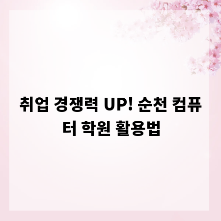 취업 경쟁력 UP! 순천 컴퓨터 학원 활용법