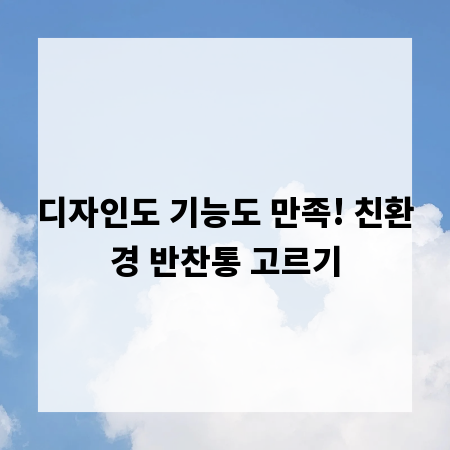 디자인도 기능도 만족! 친환경 반찬통 고르기