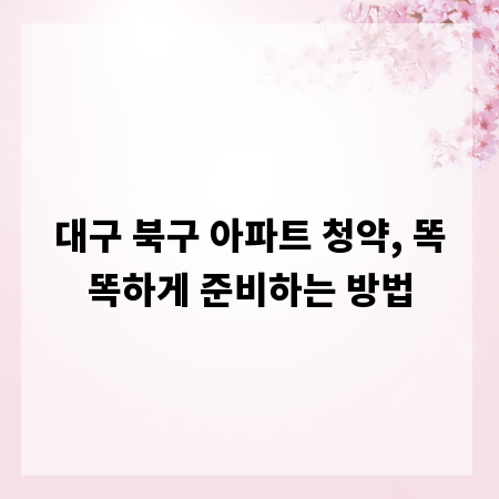 대구 북구 아파트 청약, 똑똑하게 준비하는 방법