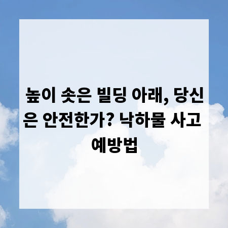 높이 솟은 빌딩 아래, 당신은 안전한가? 낙하물 사고 예방법