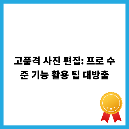 고품격 사진 편집: 프로 수준 기능 활용 팁 대방출