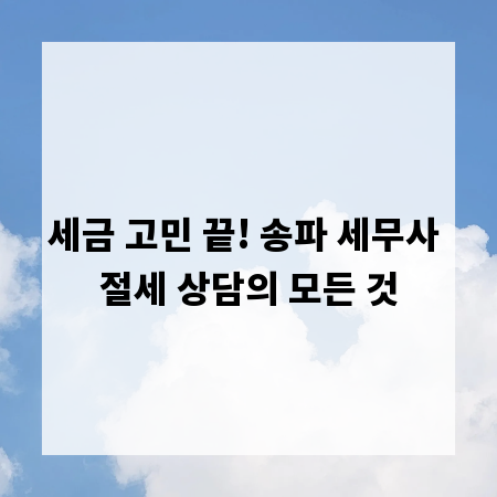 세금 고민 끝! 송파 세무사 절세 상담의 모든 것