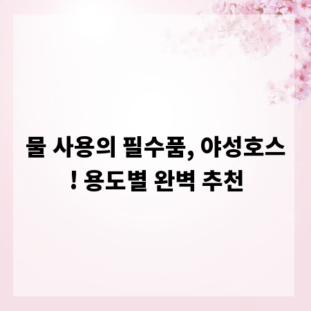 물 사용의 필수품, 야성호스! 용도별 완벽 추천