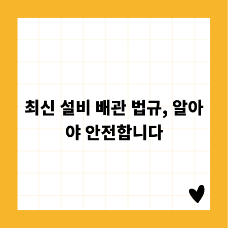최신 설비 배관 법규, 알아야 안전합니다
