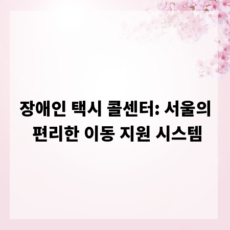 장애인 택시 콜센터: 서울의 편리한 이동 지원 시스템
