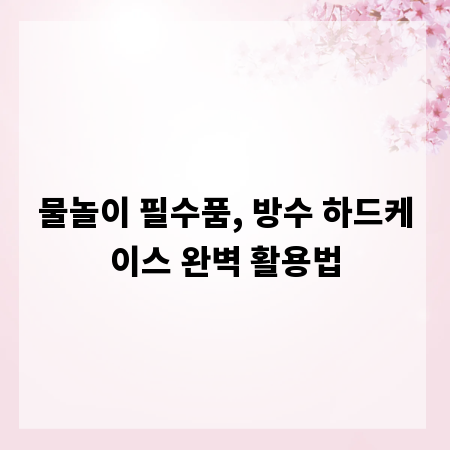 물놀이 필수품, 방수 하드케이스 완벽 활용법