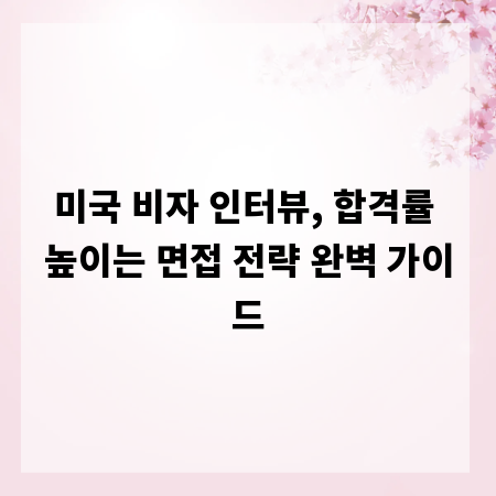 미국 비자 인터뷰, 합격률 높이는 면접 전략 완벽 가이드
