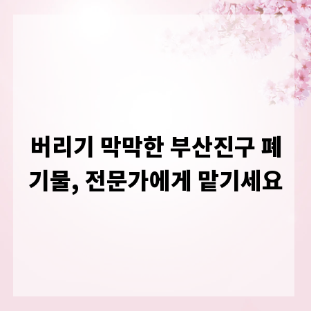 버리기 막막한 부산진구 폐기물, 전문가에게 맡기세요