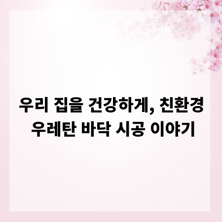 우리 집을 건강하게, 친환경 우레탄 바닥 시공 이야기