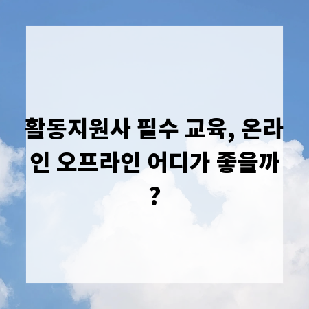 활동지원사 필수 교육, 온라인 오프라인 어디가 좋을까?