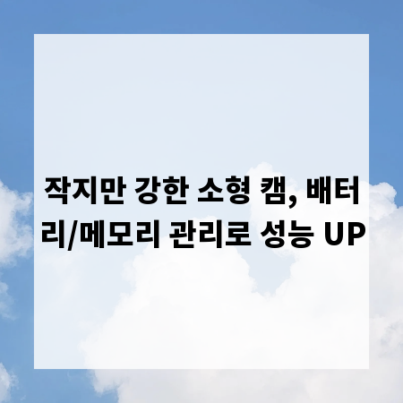 작지만 강한 소형 캠, 배터리/메모리 관리로 성능 UP
