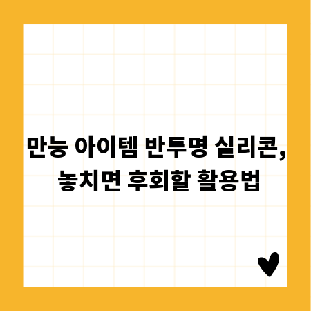 만능 아이템 반투명 실리콘, 놓치면 후회할 활용법