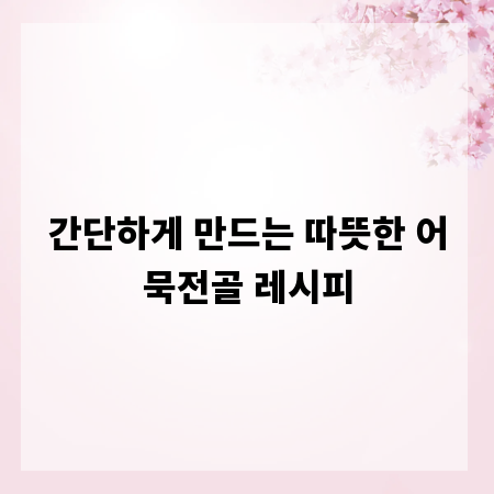 간단하게 만드는 따뜻한 어묵전골 레시피