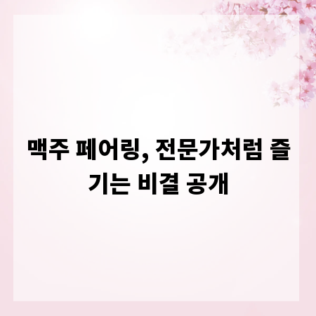 맥주 페어링, 전문가처럼 즐기는 비결 공개