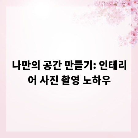 나만의 공간 만들기: 인테리어 사진 촬영 노하우
