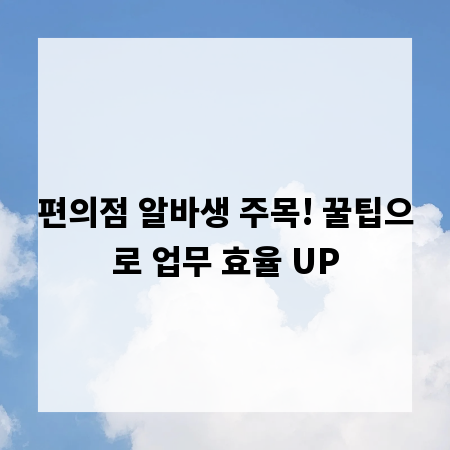 편의점 알바생 주목! 꿀팁으로 업무 효율 UP