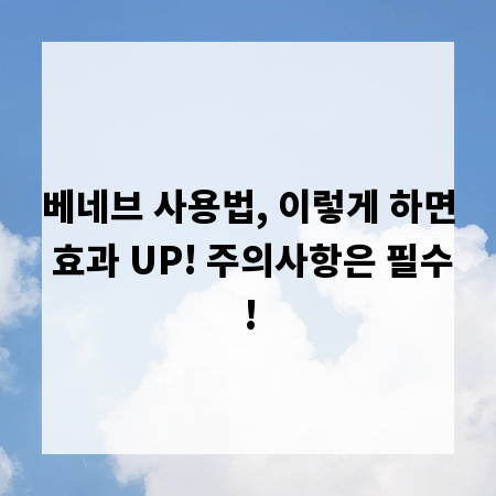 베네브 사용법, 이렇게 하면 효과 UP! 주의사항은 필수!