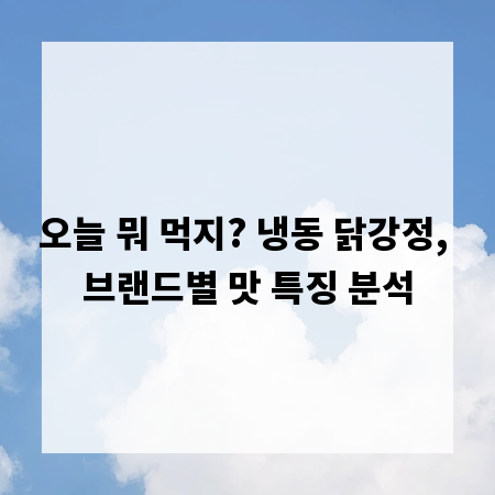 오늘 뭐 먹지? 냉동 닭강정, 브랜드별 맛 특징 분석