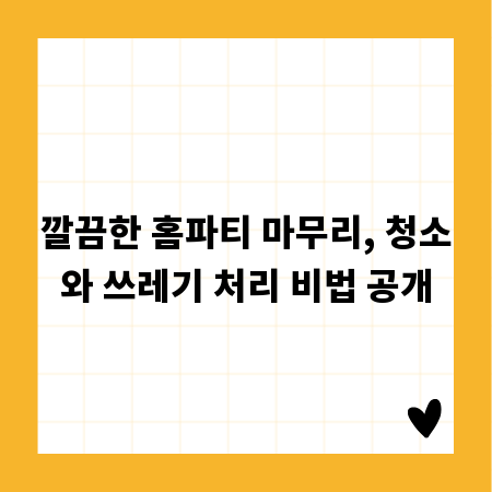 깔끔한 홈파티 마무리, 청소와 쓰레기 처리 비법 공개