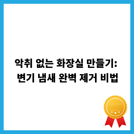 악취 없는 화장실 만들기: 변기 냄새 완벽 제거 비법
